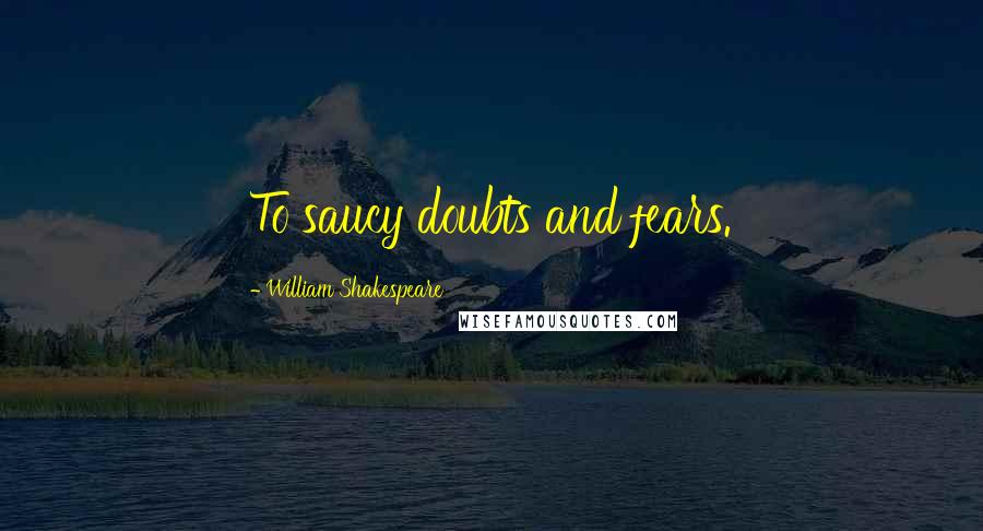 William Shakespeare Quotes: To saucy doubts and fears.