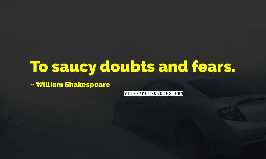 William Shakespeare Quotes: To saucy doubts and fears.