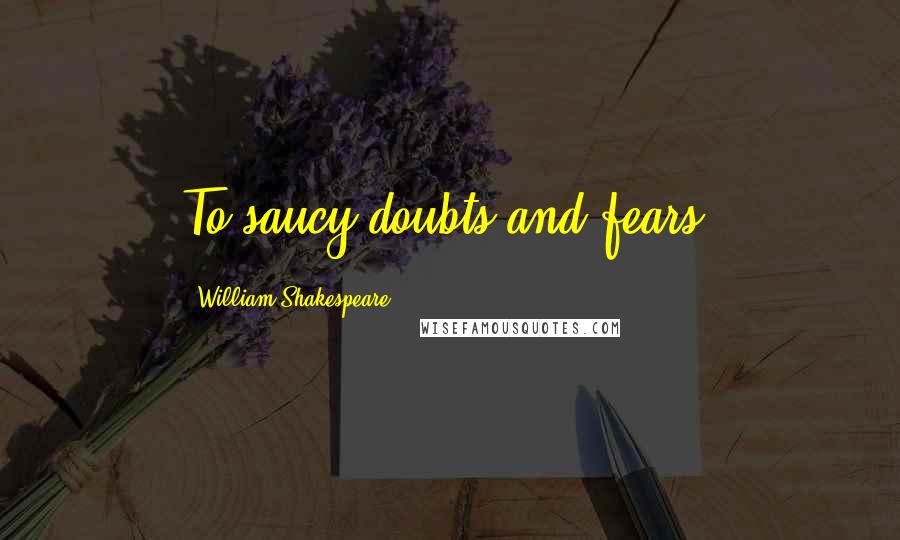 William Shakespeare Quotes: To saucy doubts and fears.