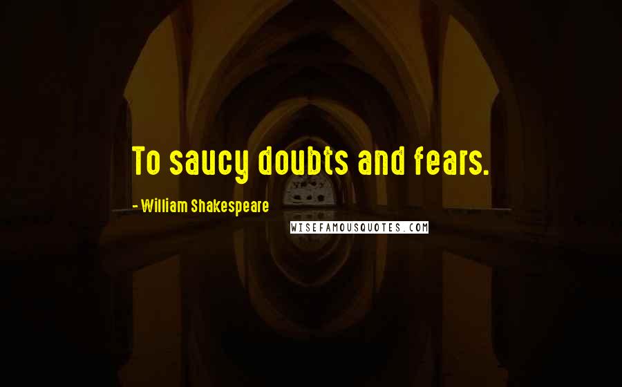 William Shakespeare Quotes: To saucy doubts and fears.