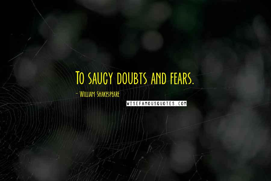 William Shakespeare Quotes: To saucy doubts and fears.