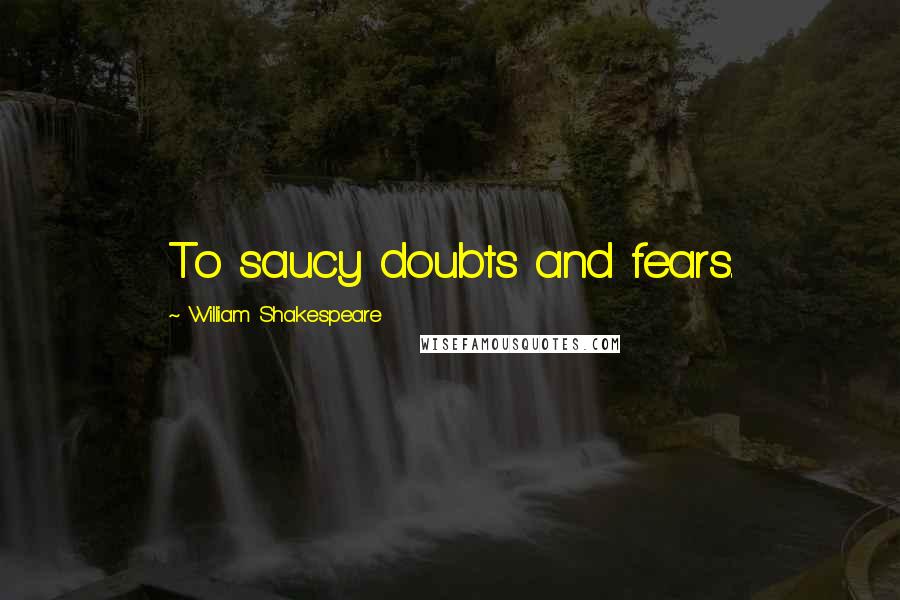 William Shakespeare Quotes: To saucy doubts and fears.