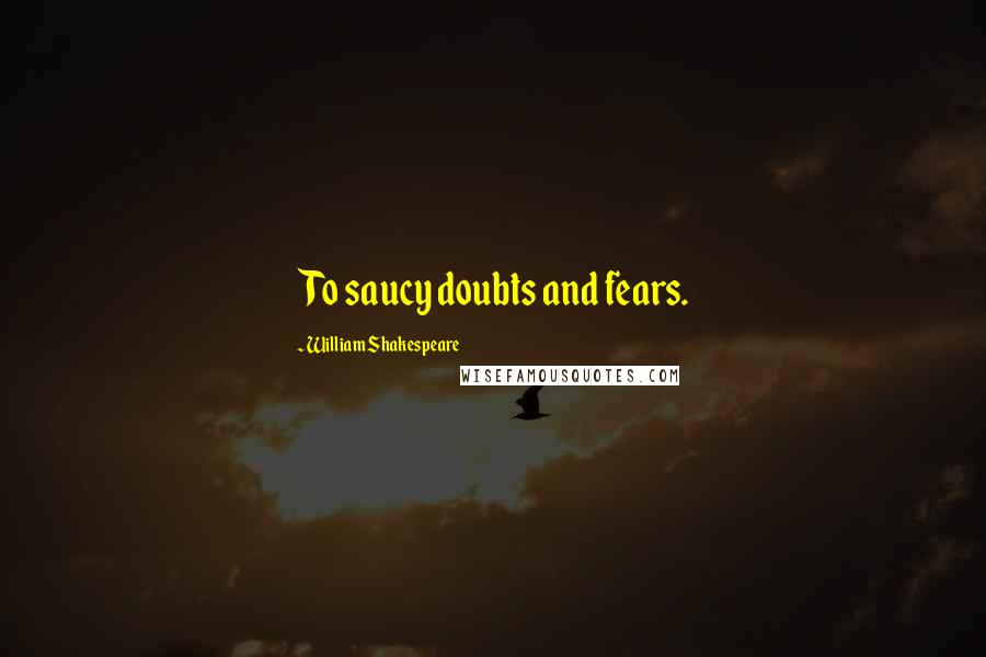 William Shakespeare Quotes: To saucy doubts and fears.