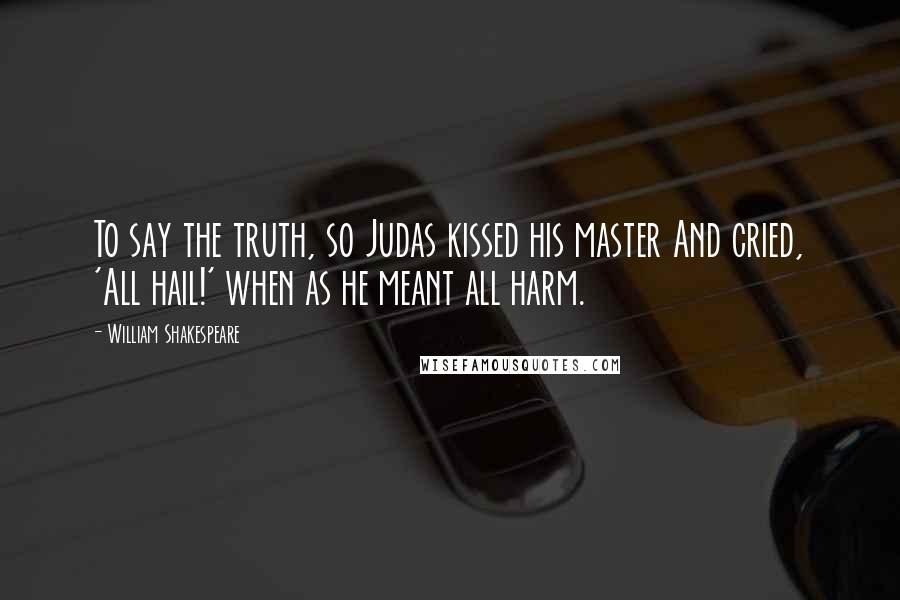 William Shakespeare Quotes: To say the truth, so Judas kissed his master And cried, 'All hail!' when as he meant all harm.