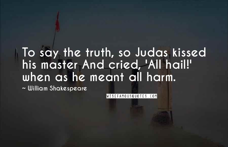 William Shakespeare Quotes: To say the truth, so Judas kissed his master And cried, 'All hail!' when as he meant all harm.