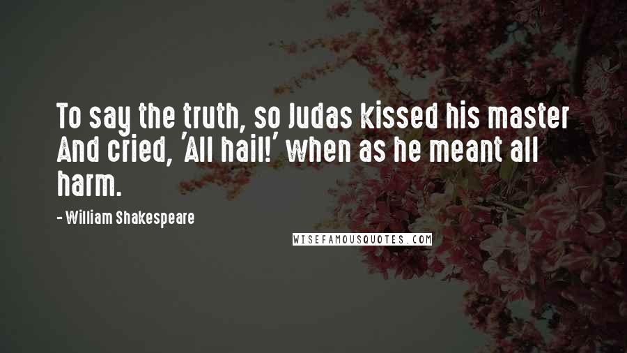 William Shakespeare Quotes: To say the truth, so Judas kissed his master And cried, 'All hail!' when as he meant all harm.