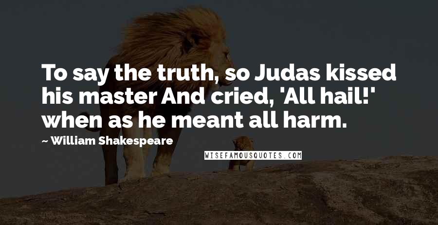 William Shakespeare Quotes: To say the truth, so Judas kissed his master And cried, 'All hail!' when as he meant all harm.