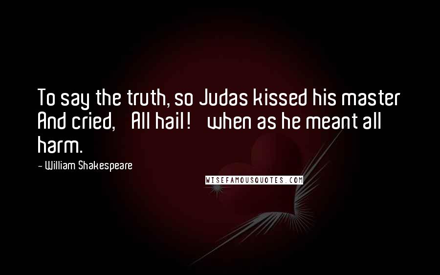 William Shakespeare Quotes: To say the truth, so Judas kissed his master And cried, 'All hail!' when as he meant all harm.
