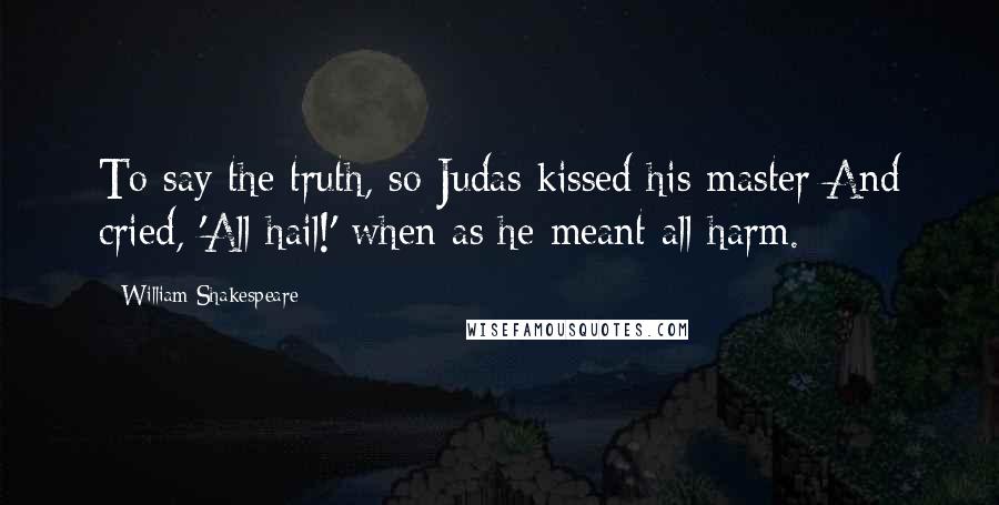 William Shakespeare Quotes: To say the truth, so Judas kissed his master And cried, 'All hail!' when as he meant all harm.