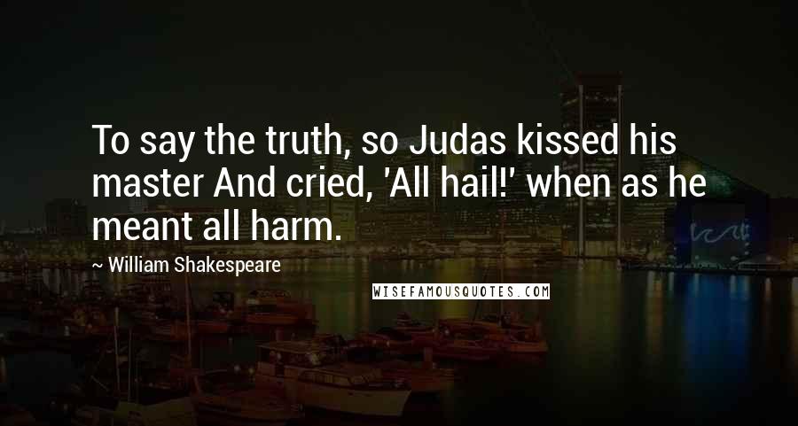 William Shakespeare Quotes: To say the truth, so Judas kissed his master And cried, 'All hail!' when as he meant all harm.