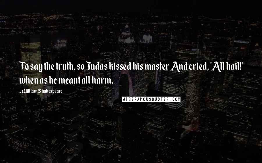 William Shakespeare Quotes: To say the truth, so Judas kissed his master And cried, 'All hail!' when as he meant all harm.