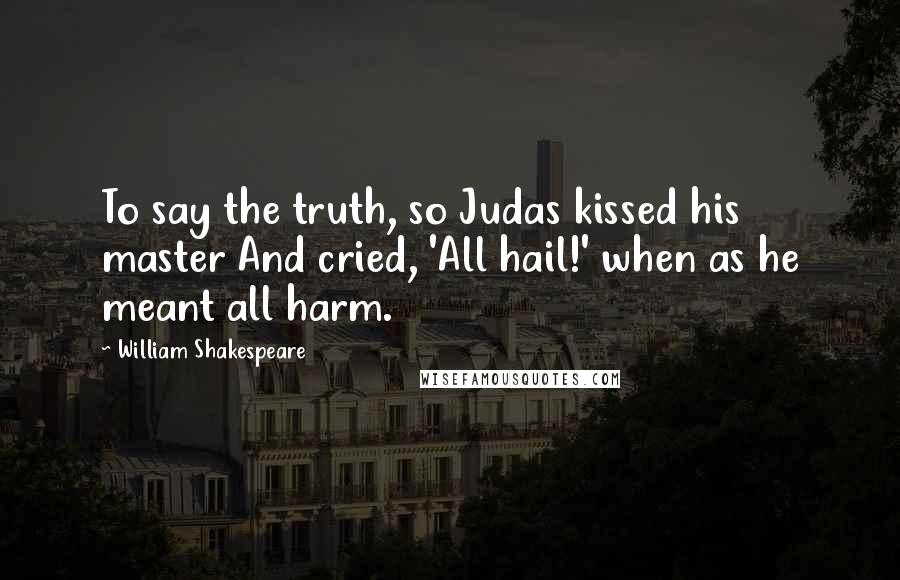William Shakespeare Quotes: To say the truth, so Judas kissed his master And cried, 'All hail!' when as he meant all harm.