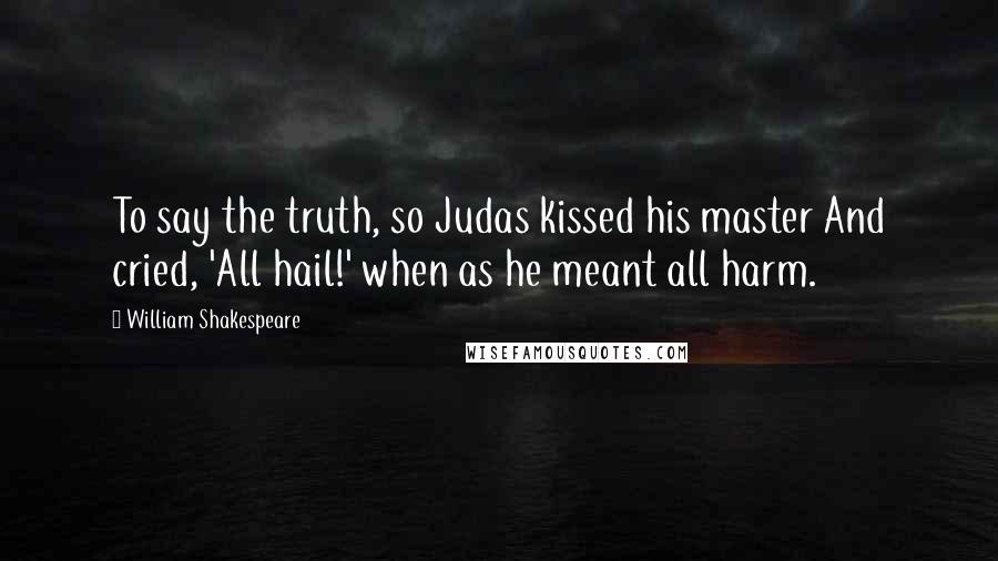 William Shakespeare Quotes: To say the truth, so Judas kissed his master And cried, 'All hail!' when as he meant all harm.