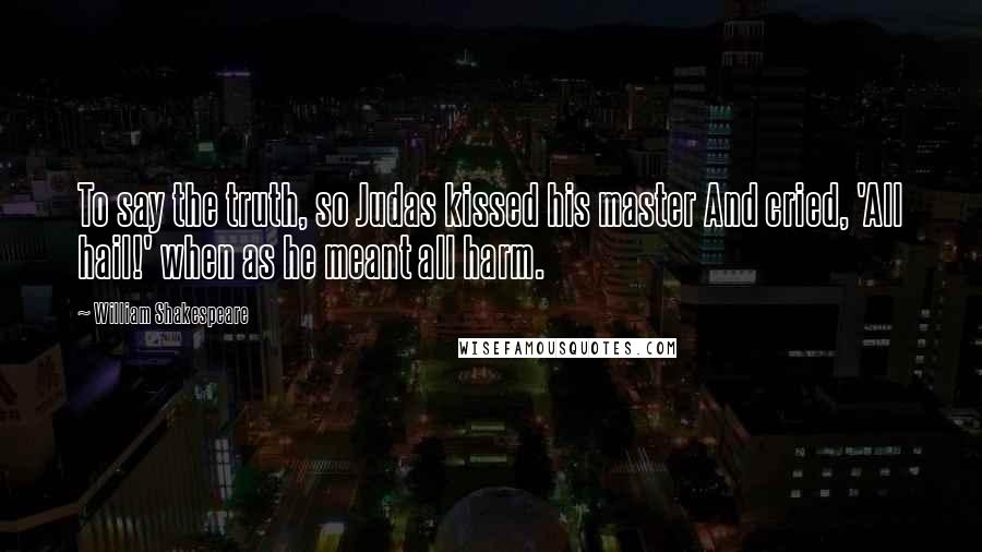 William Shakespeare Quotes: To say the truth, so Judas kissed his master And cried, 'All hail!' when as he meant all harm.