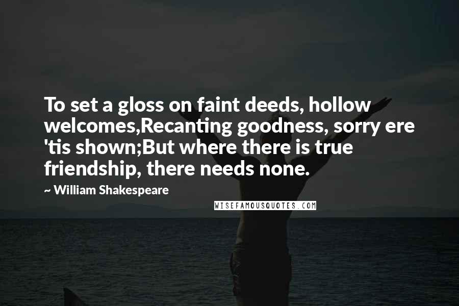 William Shakespeare Quotes: To set a gloss on faint deeds, hollow welcomes,Recanting goodness, sorry ere 'tis shown;But where there is true friendship, there needs none.