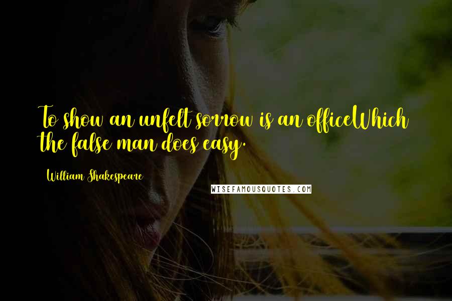 William Shakespeare Quotes: To show an unfelt sorrow is an officeWhich the false man does easy.