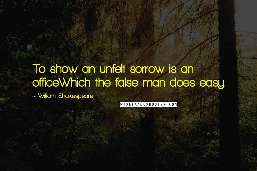 William Shakespeare Quotes: To show an unfelt sorrow is an officeWhich the false man does easy.