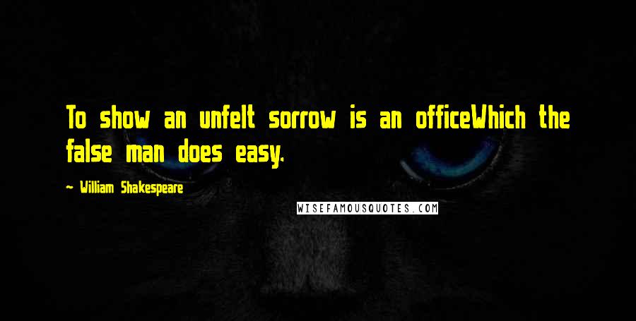 William Shakespeare Quotes: To show an unfelt sorrow is an officeWhich the false man does easy.