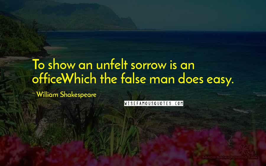 William Shakespeare Quotes: To show an unfelt sorrow is an officeWhich the false man does easy.