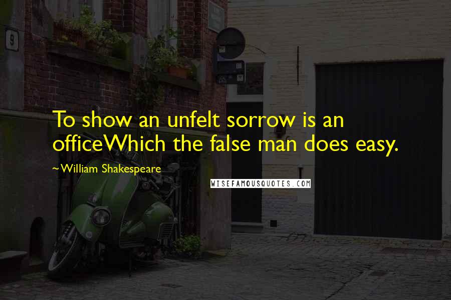 William Shakespeare Quotes: To show an unfelt sorrow is an officeWhich the false man does easy.