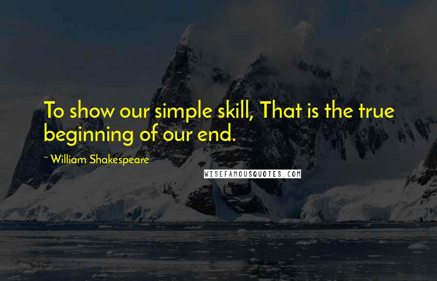 William Shakespeare Quotes: To show our simple skill, That is the true beginning of our end.