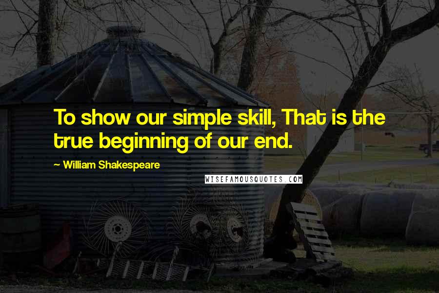 William Shakespeare Quotes: To show our simple skill, That is the true beginning of our end.