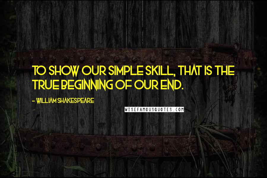 William Shakespeare Quotes: To show our simple skill, That is the true beginning of our end.