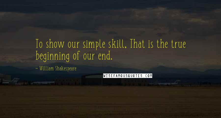 William Shakespeare Quotes: To show our simple skill, That is the true beginning of our end.