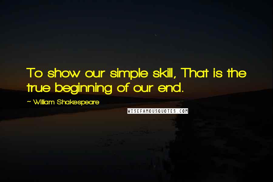 William Shakespeare Quotes: To show our simple skill, That is the true beginning of our end.