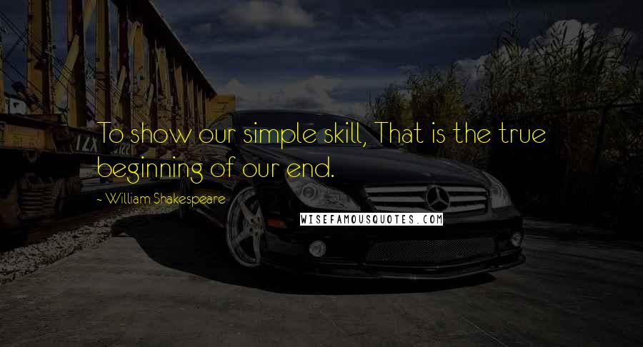 William Shakespeare Quotes: To show our simple skill, That is the true beginning of our end.
