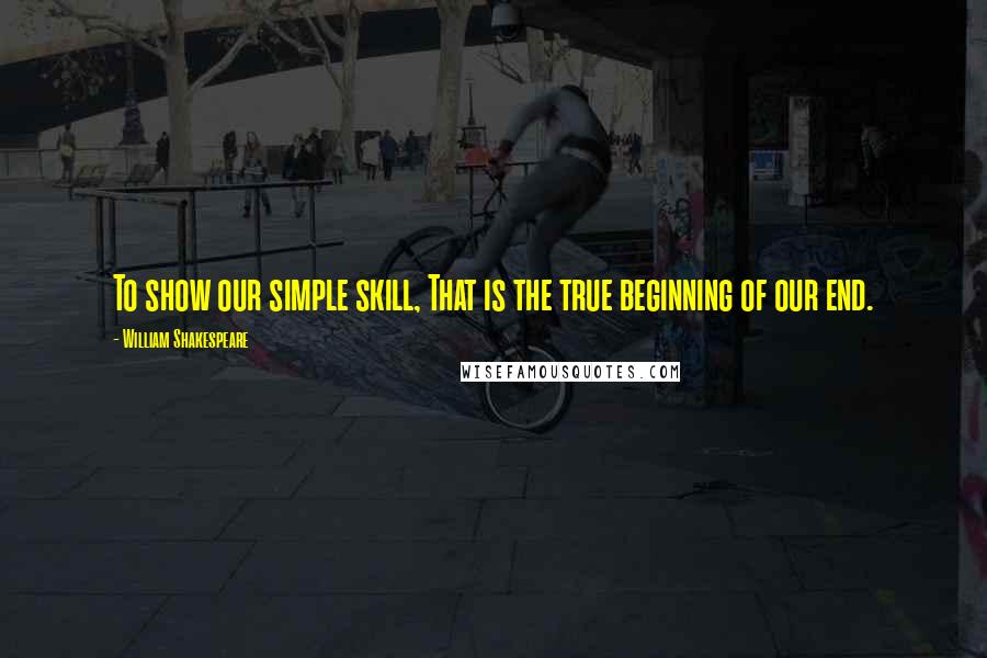 William Shakespeare Quotes: To show our simple skill, That is the true beginning of our end.