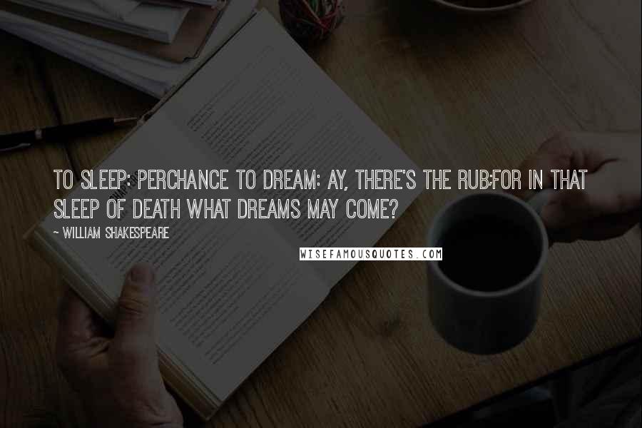 William Shakespeare Quotes: To sleep: perchance to dream: ay, there's the rub;For in that sleep of death what dreams may come?