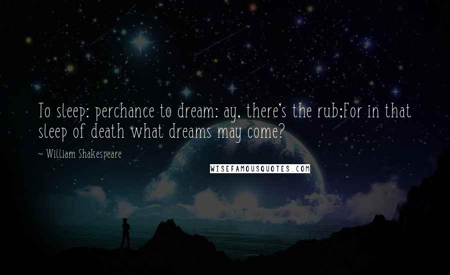 William Shakespeare Quotes: To sleep: perchance to dream: ay, there's the rub;For in that sleep of death what dreams may come?