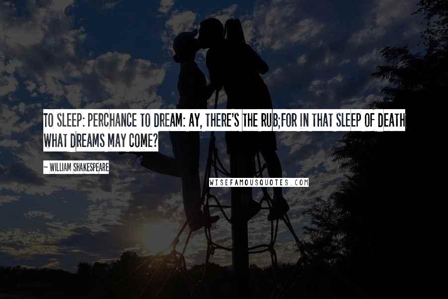 William Shakespeare Quotes: To sleep: perchance to dream: ay, there's the rub;For in that sleep of death what dreams may come?