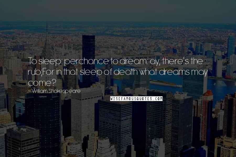William Shakespeare Quotes: To sleep: perchance to dream: ay, there's the rub;For in that sleep of death what dreams may come?