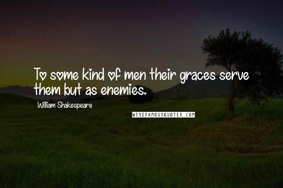 William Shakespeare Quotes: To some kind of men their graces serve them but as enemies.