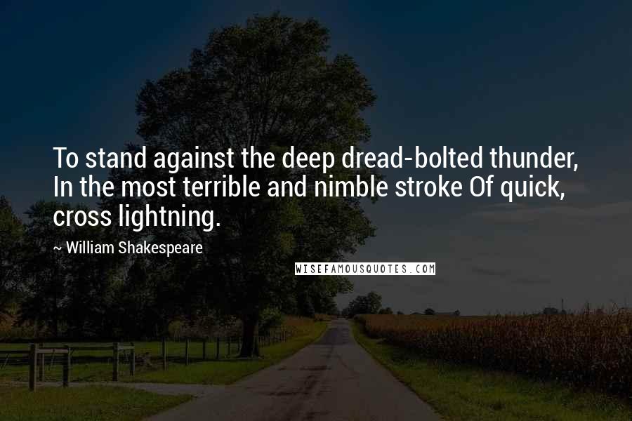 William Shakespeare Quotes: To stand against the deep dread-bolted thunder, In the most terrible and nimble stroke Of quick, cross lightning.