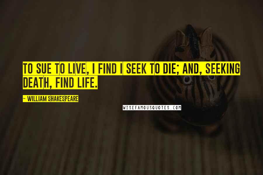 William Shakespeare Quotes: To sue to live, I find I seek to die; And, seeking death, find life.