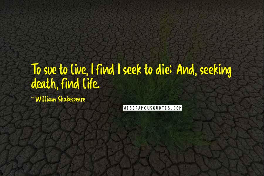 William Shakespeare Quotes: To sue to live, I find I seek to die; And, seeking death, find life.