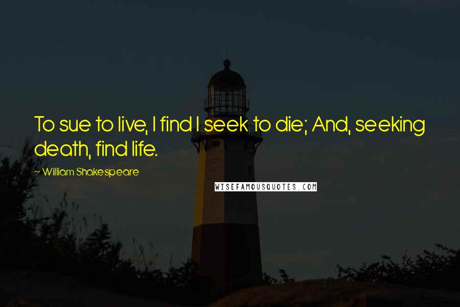 William Shakespeare Quotes: To sue to live, I find I seek to die; And, seeking death, find life.