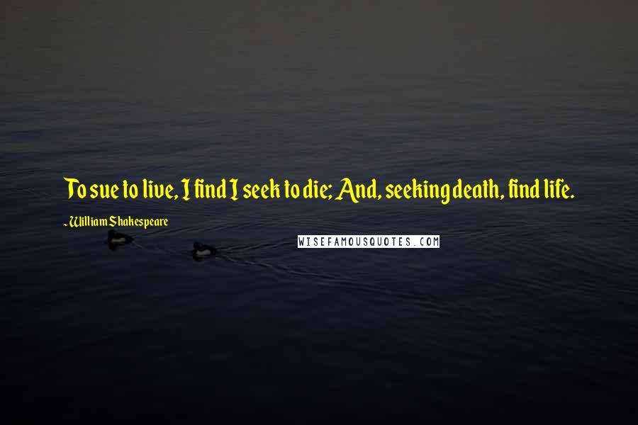 William Shakespeare Quotes: To sue to live, I find I seek to die; And, seeking death, find life.