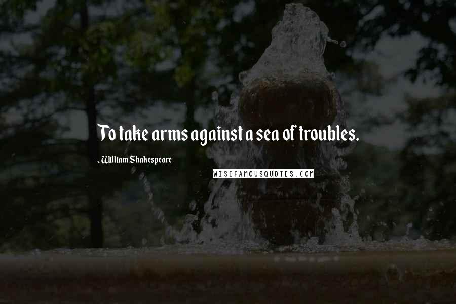 William Shakespeare Quotes: To take arms against a sea of troubles.