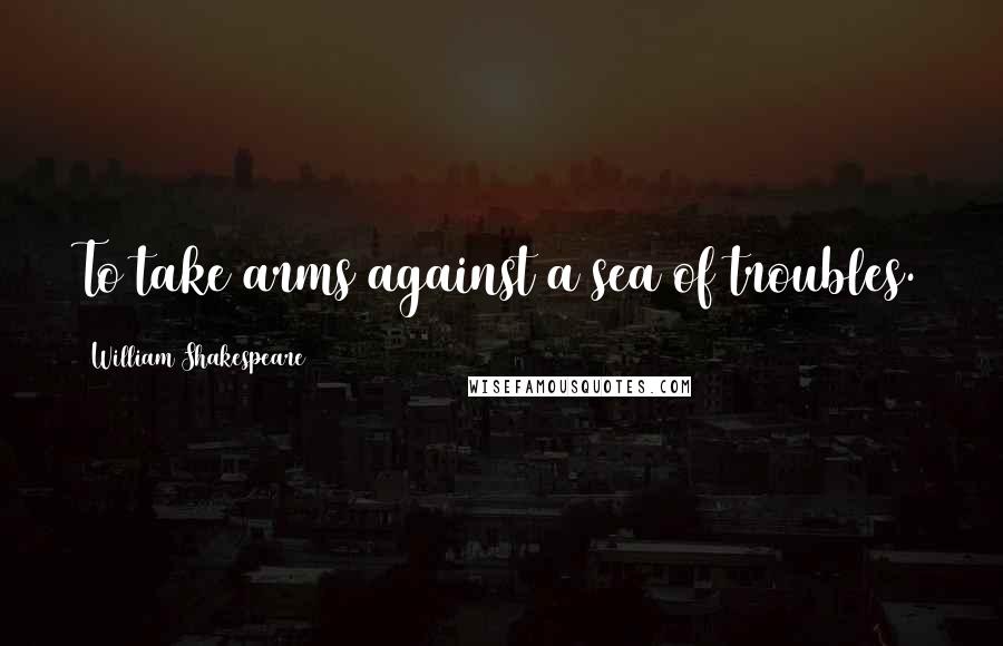 William Shakespeare Quotes: To take arms against a sea of troubles.