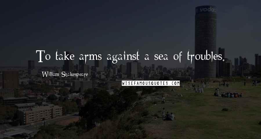 William Shakespeare Quotes: To take arms against a sea of troubles.