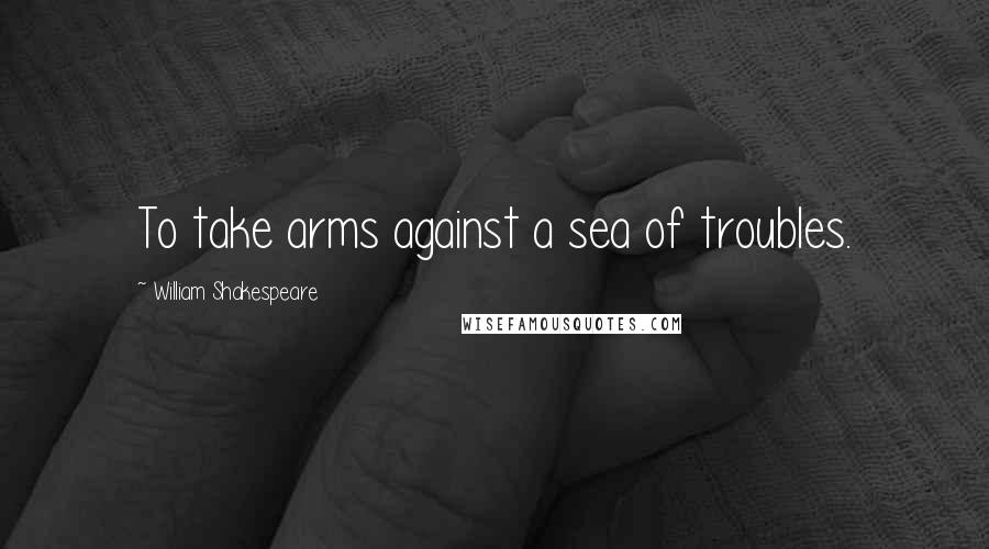 William Shakespeare Quotes: To take arms against a sea of troubles.