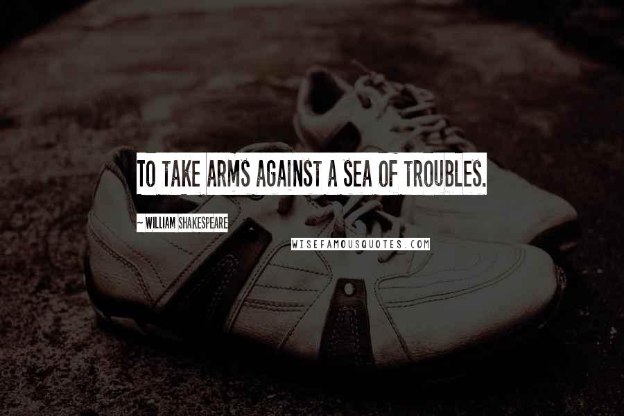 William Shakespeare Quotes: To take arms against a sea of troubles.