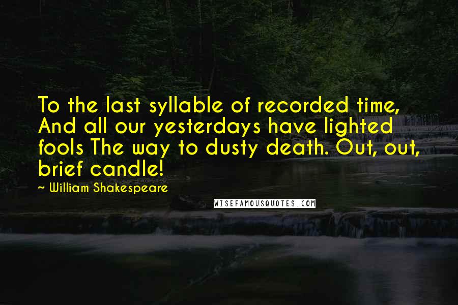 William Shakespeare Quotes: To the last syllable of recorded time, And all our yesterdays have lighted fools The way to dusty death. Out, out, brief candle!