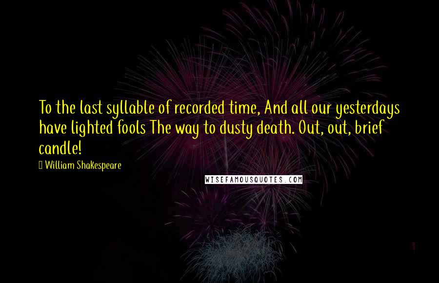 William Shakespeare Quotes: To the last syllable of recorded time, And all our yesterdays have lighted fools The way to dusty death. Out, out, brief candle!