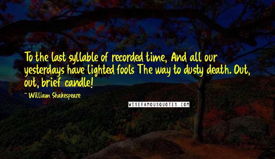 William Shakespeare Quotes: To the last syllable of recorded time, And all our yesterdays have lighted fools The way to dusty death. Out, out, brief candle!