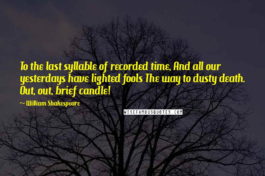 William Shakespeare Quotes: To the last syllable of recorded time, And all our yesterdays have lighted fools The way to dusty death. Out, out, brief candle!